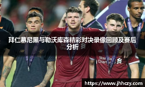 拜仁慕尼黑与勒沃库森精彩对决录像回顾及赛后分析