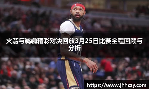 火箭与鹈鹕精彩对决回放3月25日比赛全程回顾与分析